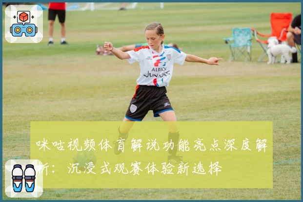咪咕视频体育解说功能亮点深度解析：沉浸式观赛体验新选择