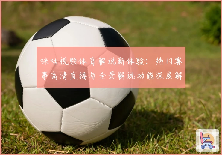 咪咕视频体育解说新体验：热门赛事高清直播与全景解说功能深度解析