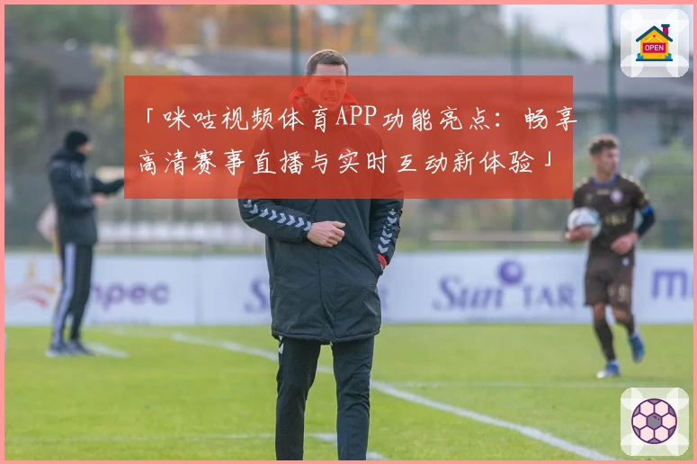 「咪咕视频体育APP功能亮点：畅享高清赛事直播与实时互动新体验」