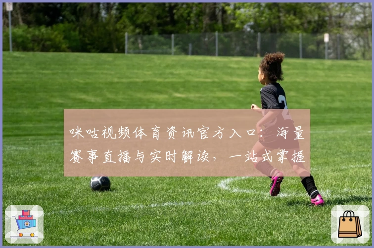 咪咕视频体育资讯官方入口：海量赛事直播与实时解读，一站式掌握体育动态