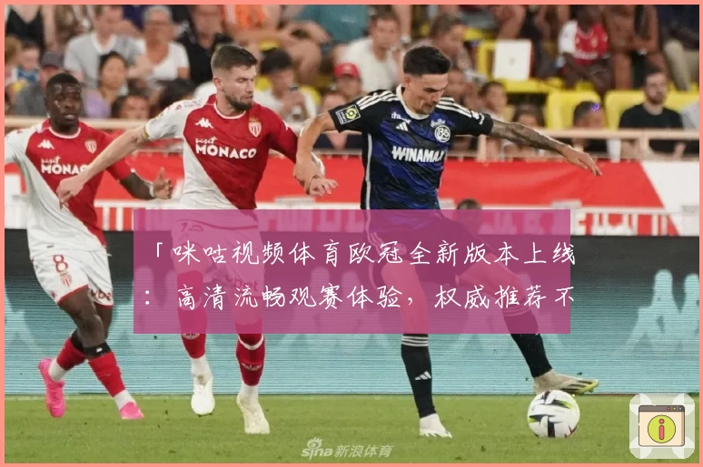 「咪咕视频体育欧冠全新版本上线：高清流畅观赛体验，权威推荐不容错过」