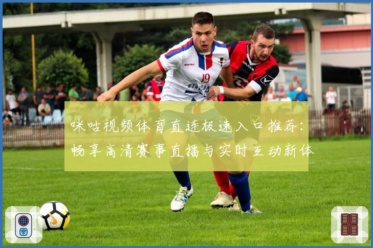 咪咕视频体育直连极速入口推荐：畅享高清赛事直播与实时互动新体验