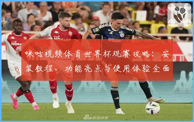 咪咕视频体育世界杯观赛攻略:安装教程、功能亮点与使用体验全面揭秘