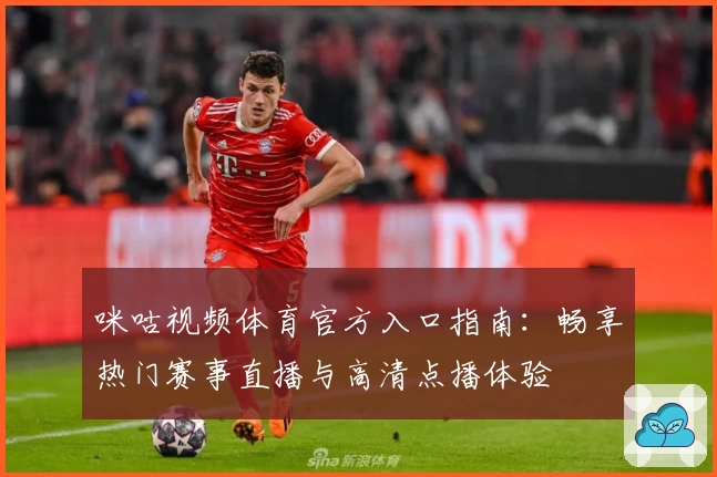 咪咕视频体育官方入口指南：畅享热门赛事直播与高清点播体验