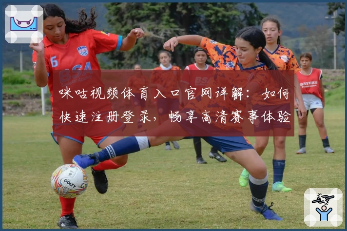 咪咕视频体育入口官网详解：如何快速注册登录，畅享高清赛事体验