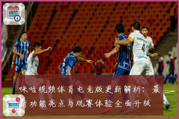 咪咕视频体育电竞版更新解析：最新功能亮点与观赛体验全面升级