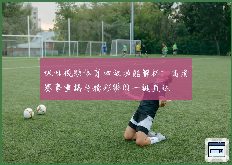 咪咕视频体育回放功能解析：高清赛事重播与精彩瞬间一键直达