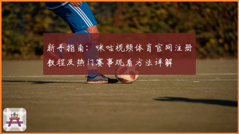新手指南：咪咕视频体育官网注册教程及热门赛事观看方法详解
