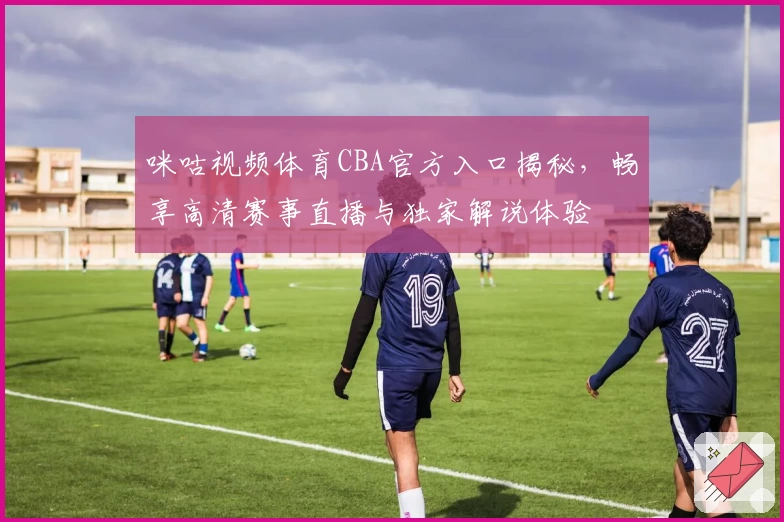 咪咕视频体育CBA官方入口揭秘，畅享高清赛事直播与独家解说体验