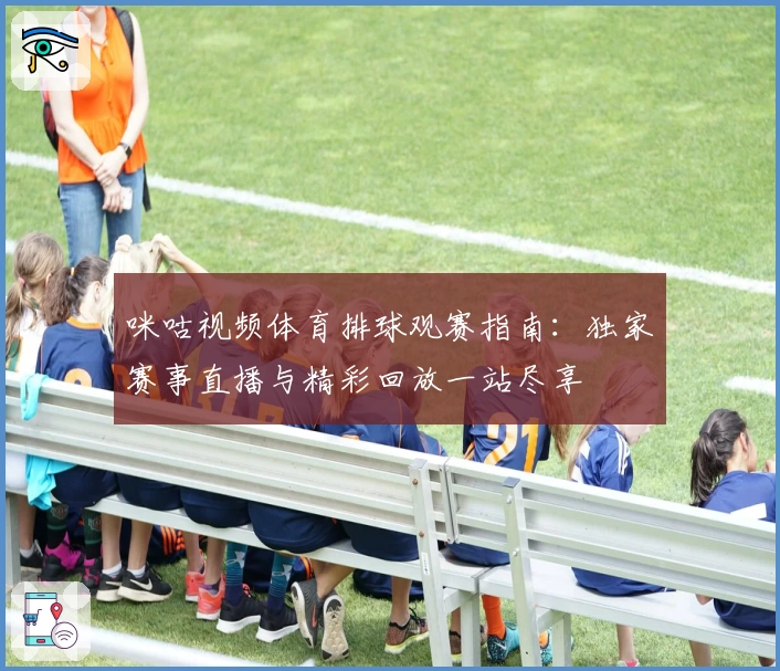 咪咕视频体育排球观赛指南：独家赛事直播与精彩回放一站尽享