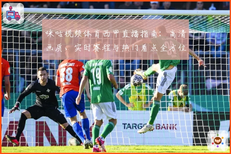 咪咕视频体育西甲直播指南：高清画质、实时赛程与热门看点全方位解析