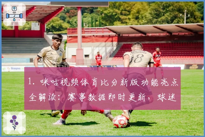 1. 咪咕视频体育比分新版功能亮点全解读：赛事数据即时更新，球迷必备神器！