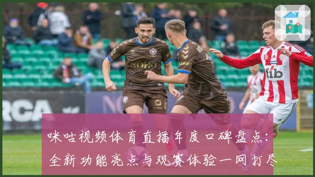咪咕视频体育直播年度口碑盘点：全新功能亮点与观赛体验一网打尽