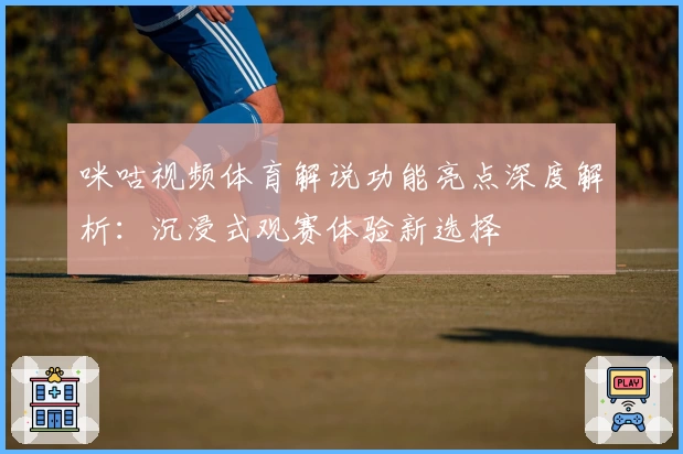 咪咕视频体育解说功能亮点深度解析:沉浸式观赛体验新选择