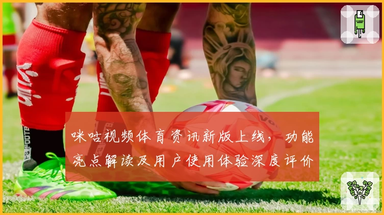 咪咕视频体育资讯新版上线,功能亮点解读及用户使用体验深度评价