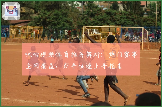 咪咕视频体育推荐解析：热门赛事全网覆盖，新手快速上手指南
