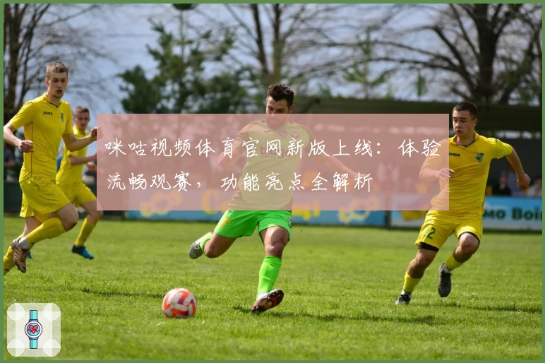 咪咕视频体育官网新版上线：体验流畅观赛，功能亮点全解析