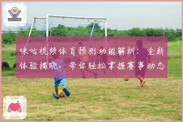 咪咕视频体育预测功能解析：全新体验揭晓，带你轻松掌握赛事动态与玩法亮点