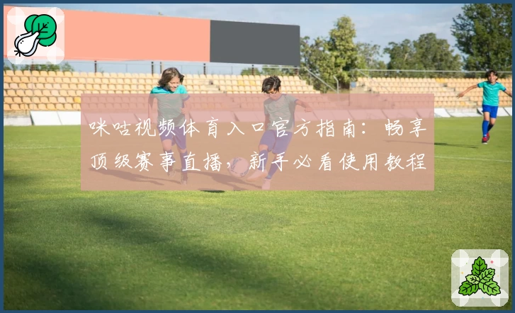 咪咕视频体育入口官方指南：畅享顶级赛事直播，新手必看使用教程