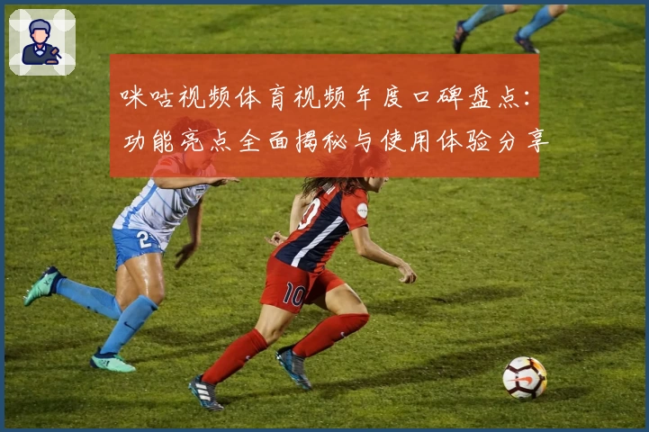 咪咕视频体育视频年度口碑盘点：功能亮点全面揭秘与使用体验分享