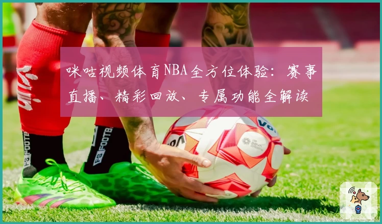 咪咕视频体育NBA全方位体验：赛事直播、精彩回放、专属功能全解读