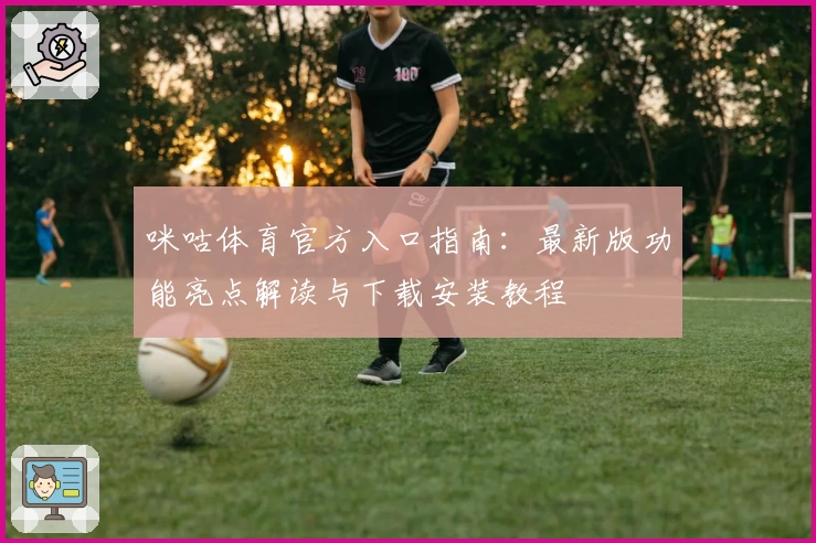 咪咕体育官方入口指南:最新版功能亮点解读与下载安装教程