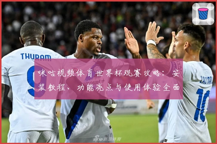 咪咕视频体育世界杯观赛攻略：安装教程、功能亮点与使用体验全面揭秘