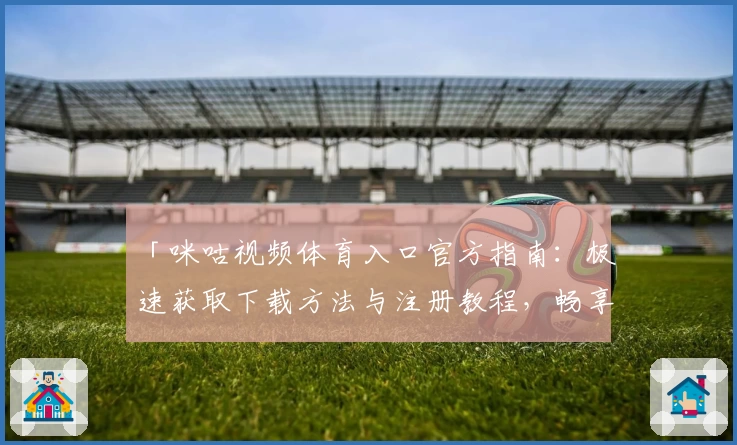 「咪咕视频体育入口官方指南：极速获取下载方法与注册教程，畅享高清赛事直播体验」