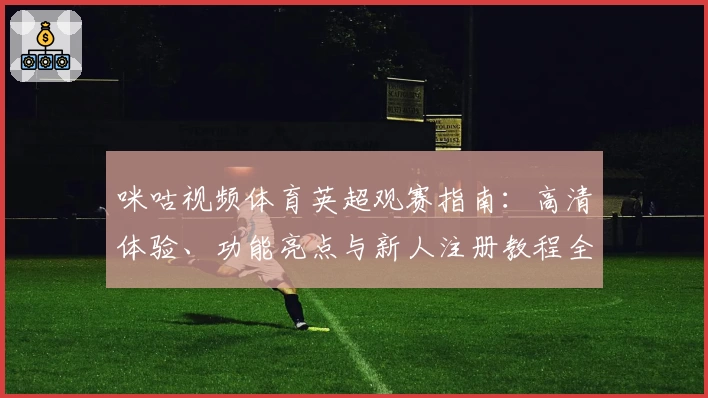 咪咕视频体育英超观赛指南：高清体验、功能亮点与新人注册教程全面解析