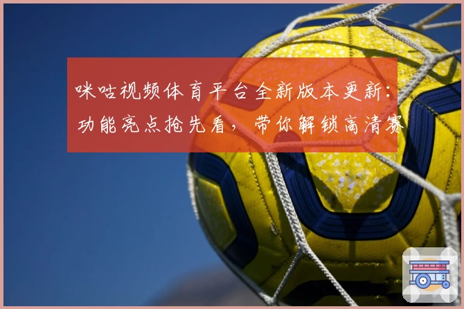 咪咕视频体育平台全新版本更新：功能亮点抢先看，带你解锁高清赛事观看新体验