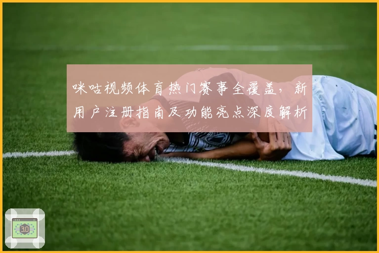 咪咕视频体育热门赛事全覆盖，新用户注册指南及功能亮点深度解析