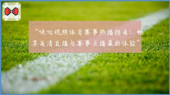 “咪咕视频体育赛事热播指南:畅享高清直播与赛事点播最新体验”