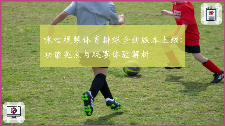 咪咕视频体育排球全新版本上线：功能亮点与观赛体验解析