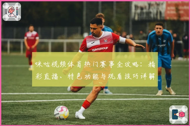 咪咕视频体育热门赛事全攻略:精彩直播、特色功能与观看技巧详解