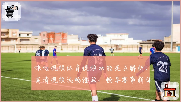 咪咕视频体育视频功能亮点解析：高清视频流畅播放，畅享赛事新体验