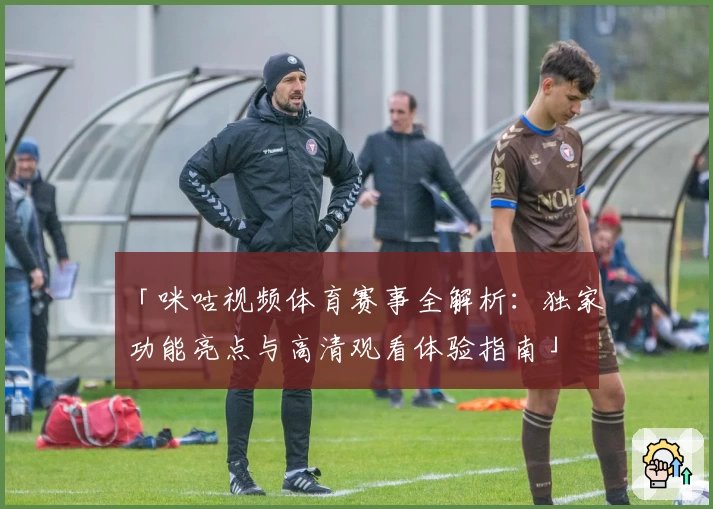 「咪咕视频体育赛事全解析：独家功能亮点与高清观看体验指南」