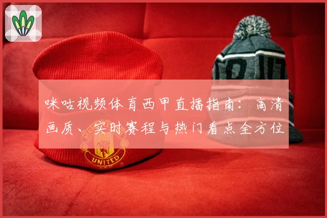 咪咕视频体育西甲直播指南：高清画质、实时赛程与热门看点全方位解析