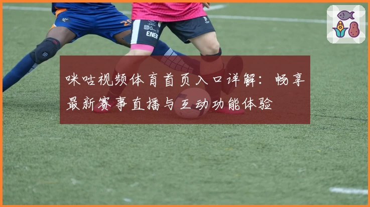 咪咕视频体育首页入口详解：畅享最新赛事直播与互动功能体验
