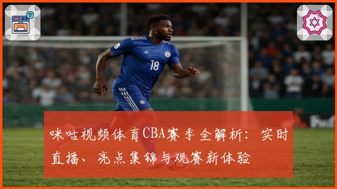 咪咕视频体育CBA赛季全解析:实时直播、亮点集锦与观赛新体验