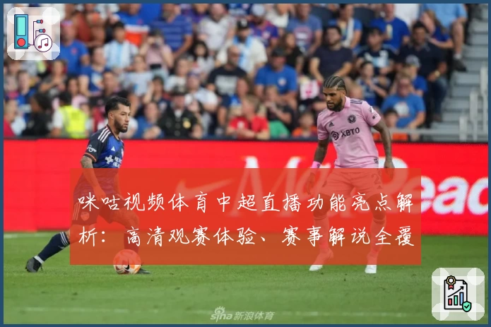 咪咕视频体育中超直播功能亮点解析：高清观赛体验、赛事解说全覆盖