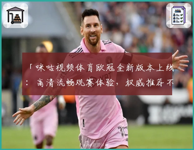 「咪咕视频体育欧冠全新版本上线：高清流畅观赛体验，权威推荐不容错过」