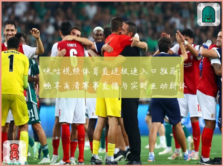 咪咕视频体育直连极速入口推荐：畅享高清赛事直播与实时互动新体验