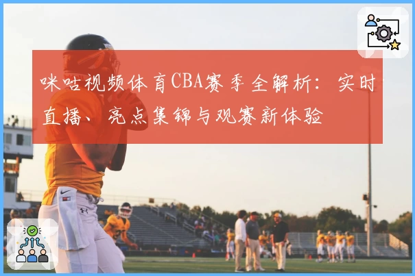 咪咕视频体育CBA赛季全解析：实时直播、亮点集锦与观赛新体验