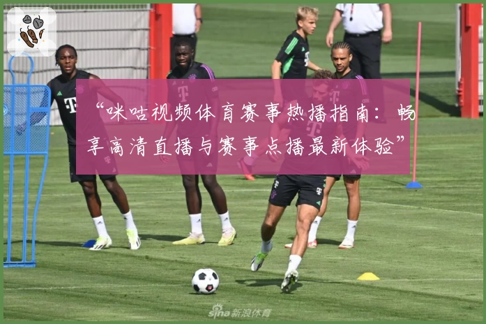 “咪咕视频体育赛事热播指南：畅享高清直播与赛事点播最新体验”