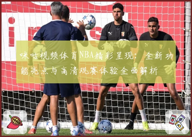 咪咕视频体育NBA精彩呈现:全新功能亮点与高清观赛体验全面解析