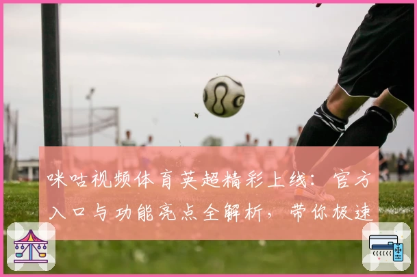 咪咕视频体育英超精彩上线：官方入口与功能亮点全解析，带你极速畅享高品质赛事体验