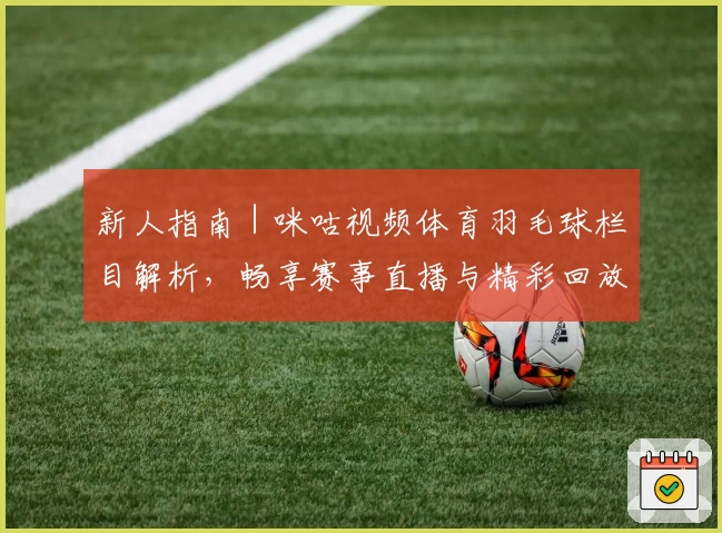 新人指南｜咪咕视频体育羽毛球栏目解析，畅享赛事直播与精彩回放秘诀