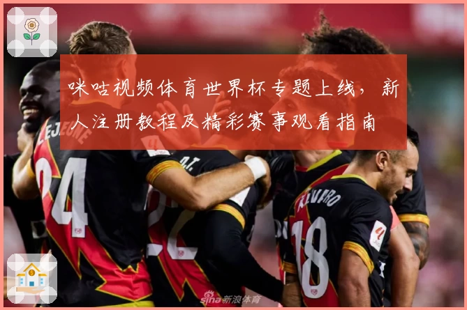 咪咕视频体育世界杯专题上线，新人注册教程及精彩赛事观看指南