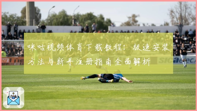 咪咕视频体育下载教程：极速安装方法与新手注册指南全面解析