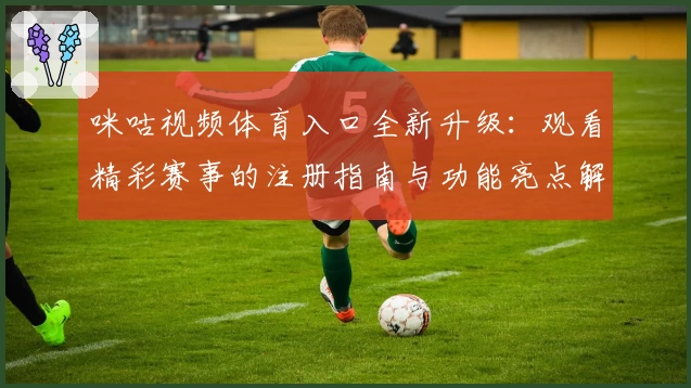 咪咕视频体育入口全新升级：观看精彩赛事的注册指南与功能亮点解析
